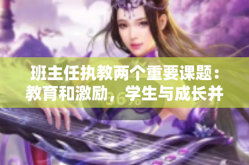班主任執(zhí)教兩個重要課題：教育和激勵，學(xué)生與成長并重