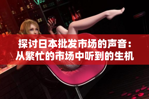探討日本批發(fā)市場的聲音：從繁忙的市場中聽到的生機(jī)與活力