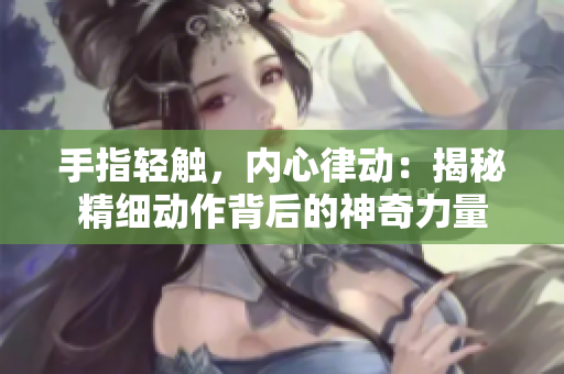 手指輕觸，內(nèi)心律動(dòng)：揭秘精細(xì)動(dòng)作背后的神奇力量