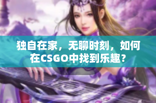 獨自在家，無聊時刻，如何在CSGO中找到樂趣？