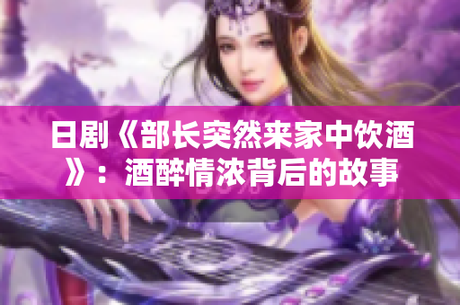 日劇《部長(zhǎng)突然來(lái)家中飲酒》：酒醉情濃背后的故事