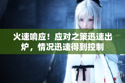 火速響應(yīng)！應(yīng)對(duì)之策迅速出爐，情況迅速得到控制