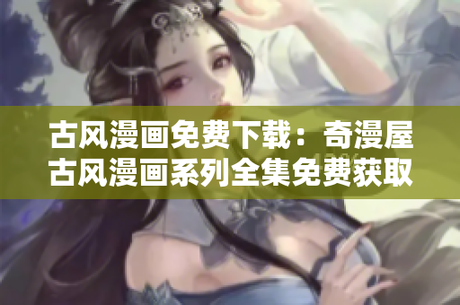 古風(fēng)漫畫免費(fèi)下載：奇漫屋古風(fēng)漫畫系列全集免費(fèi)獲取