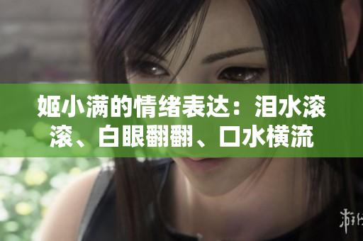 姬小滿的情緒表達(dá)：淚水滾滾、白眼翻翻、口水橫流