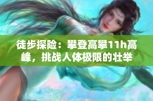 徒步探險(xiǎn)：攀登高攀11h高峰，挑戰(zhàn)人體極限的壯舉