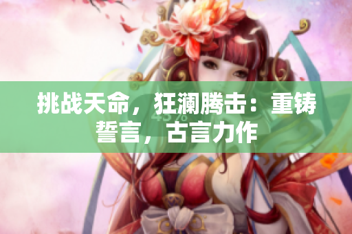 挑戰(zhàn)天命，狂瀾騰擊：重鑄誓言，古言力作