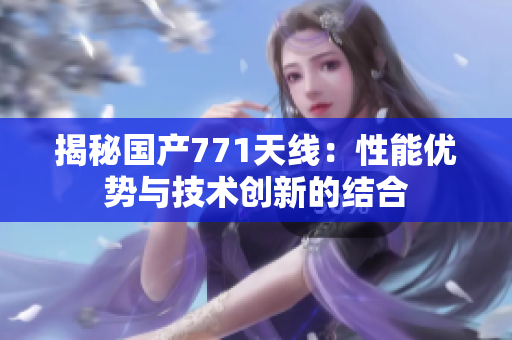 揭秘國產(chǎn)771天線：性能優(yōu)勢與技術(shù)創(chuàng)新的結(jié)合