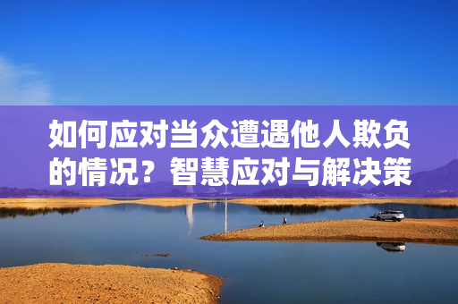 如何應(yīng)對(duì)當(dāng)眾遭遇他人欺負(fù)的情況？智慧應(yīng)對(duì)與解決策略