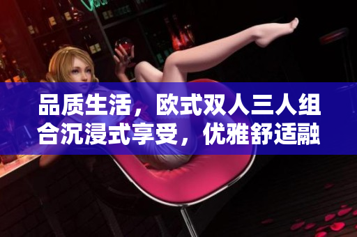 品質(zhì)生活，歐式雙人三人組合沉浸式享受，優(yōu)雅舒適融合一體