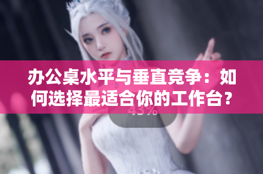 辦公桌水平與垂直競(jìng)爭(zhēng)：如何選擇最適合你的工作臺(tái)？