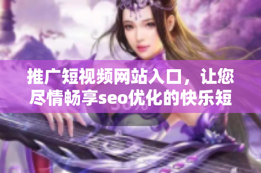 推廣短視頻網(wǎng)站入口，讓您盡情暢享seo優(yōu)化的快樂短視頻