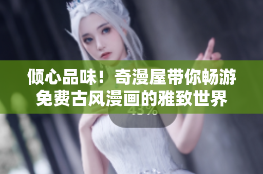 傾心品味！奇漫屋帶你暢游免費(fèi)古風(fēng)漫畫(huà)的雅致世界