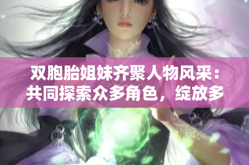 雙胞胎姐妹齊聚人物風(fēng)采：共同探索眾多角色，綻放多彩魅力