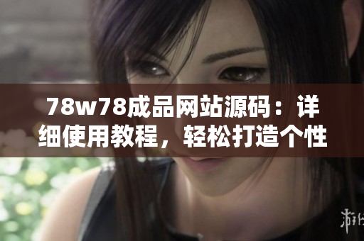 78w78成品網(wǎng)站源碼：詳細使用教程，輕松打造個性網(wǎng)站！