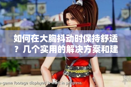 如何在大胸抖動(dòng)時(shí)保持舒適？幾個(gè)實(shí)用的解決方案和建議
