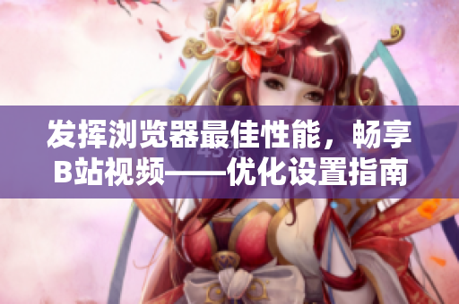 發(fā)揮瀏覽器最佳性能，暢享B站視頻——優(yōu)化設置指南