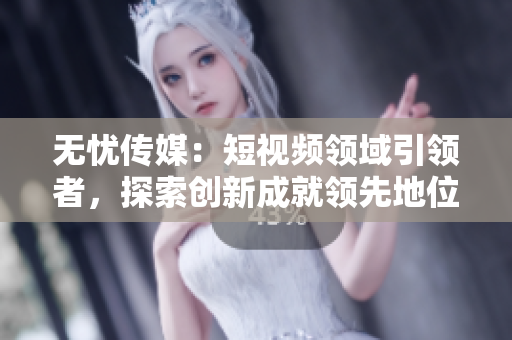 無(wú)憂傳媒：短視頻領(lǐng)域引領(lǐng)者，探索創(chuàng)新成就領(lǐng)先地位