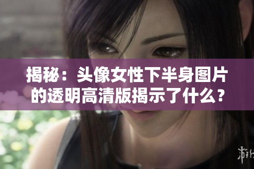 揭秘：頭像女性下半身圖片的透明高清版揭示了什么？
