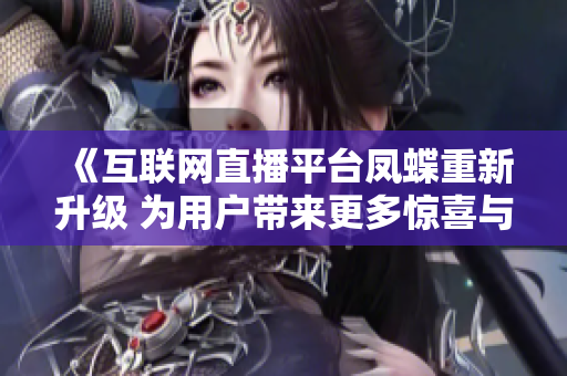 《互聯(lián)網(wǎng)直播平臺(tái)鳳蝶重新升級(jí) 為用戶帶來(lái)更多驚喜與樂(lè)趣》