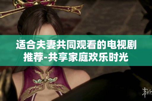 適合夫妻共同觀看的電視劇推薦-共享家庭歡樂(lè)時(shí)光