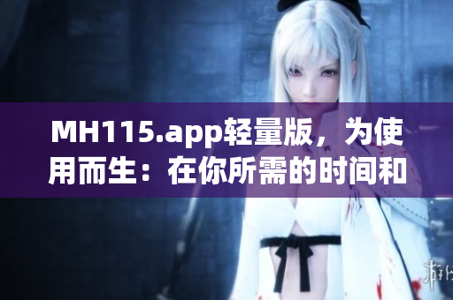 MH115.app輕量版，為使用而生：在你所需的時(shí)間和地點(diǎn)，輕松獲取信息