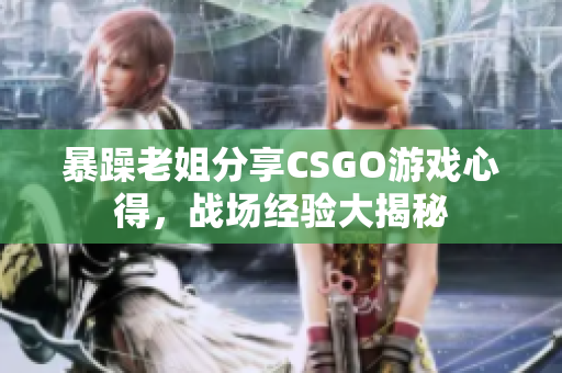 暴躁老姐分享CSGO游戲心得，戰(zhàn)場經(jīng)驗(yàn)大揭秘