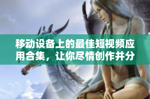 移動設(shè)備上的最佳短視頻應(yīng)用合集，讓你盡情創(chuàng)作并分享！