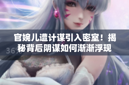 官婉兒遭計(jì)謀引入密室！揭秘背后陰謀如何漸漸浮現(xiàn)