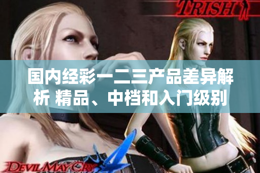 國內(nèi)經(jīng)彩一二三產(chǎn)品差異解析 精品、中檔和入門級別哪里不同？