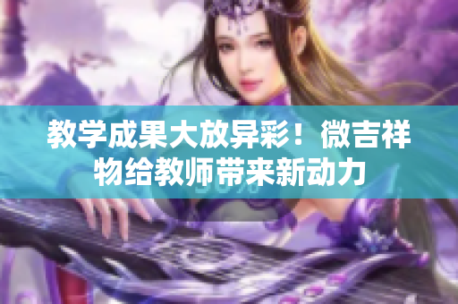 教學(xué)成果大放異彩！微吉祥物給教師帶來(lái)新動(dòng)力