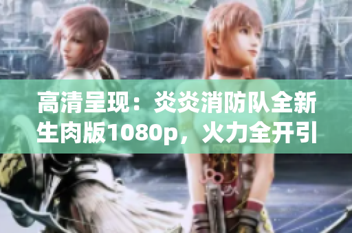 高清呈現(xiàn)：炎炎消防隊全新生肉版1080p，火力全開引爆觀影熱潮！