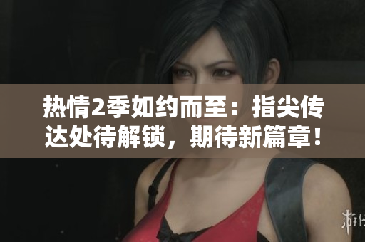 熱情2季如約而至：指尖傳達處待解鎖，期待新篇章！