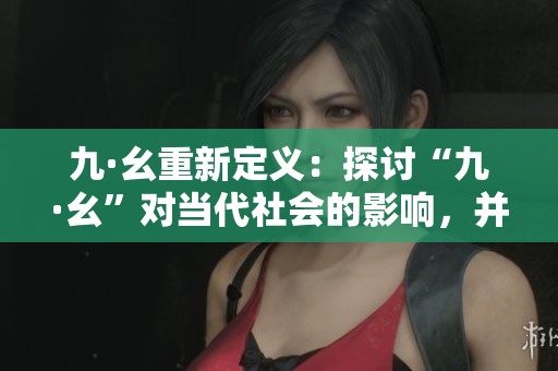 九·幺重新定義：探討“九·幺”對當(dāng)代社會的影響，并提出應(yīng)對策略