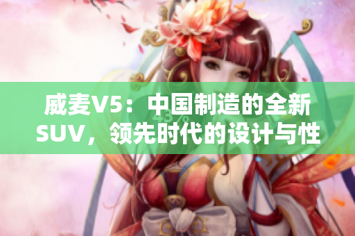 威麥V5：中國制造的全新SUV，領(lǐng)先時(shí)代的設(shè)計(jì)與性能