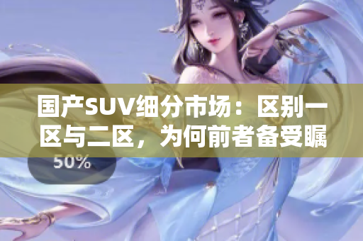 國產(chǎn)SUV細分市場：區(qū)別一區(qū)與二區(qū)，為何前者備受矚目？