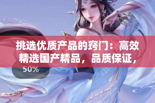 挑選優(yōu)質(zhì)產(chǎn)品的竅門：高效精選國(guó)產(chǎn)精品，品質(zhì)保證，物超所值！