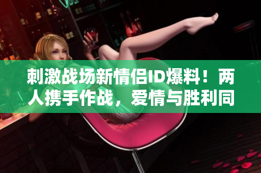 刺激戰(zhàn)場(chǎng)新情侶ID爆料！兩人攜手作戰(zhàn)，愛(ài)情與勝利同行