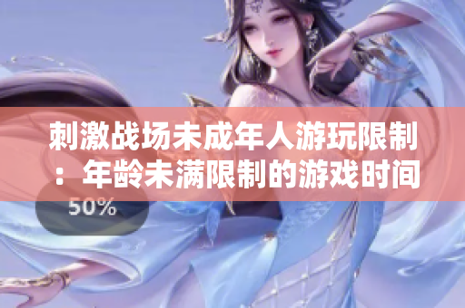 刺激戰(zhàn)場(chǎng)未成年人游玩限制：年齡未滿限制的游戲時(shí)間是多少？