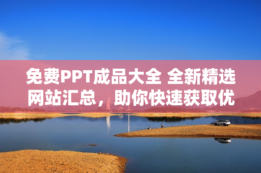 免費(fèi)PPT成品大全 全新精選網(wǎng)站匯總，助你快速獲取優(yōu)質(zhì)PPT資源