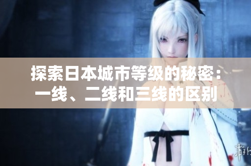 探索日本城市等級(jí)的秘密：一線、二線和三線的區(qū)別