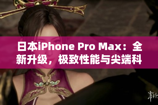 日本iPhone Pro Max：全新升級(jí)，極致性能與尖端科技相結(jié)合