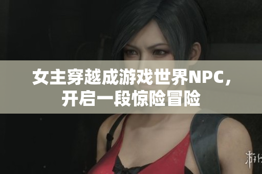 女主穿越成游戲世界NPC，開啟一段驚險冒險