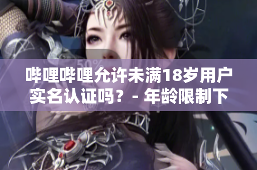 嗶哩嗶哩允許未滿(mǎn)18歲用戶(hù)實(shí)名認(rèn)證嗎？- 年齡限制下的實(shí)名認(rèn)證政策詳解