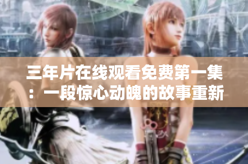 三年片在線觀看免費(fèi)第一集：一段驚心動(dòng)魄的故事重新詮釋