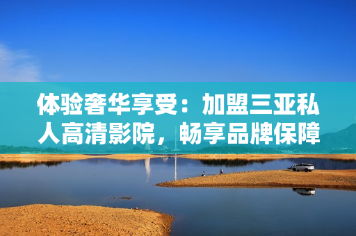 體驗奢華享受：加盟三亞私人高清影院，暢享品牌保障與影音樂趣！