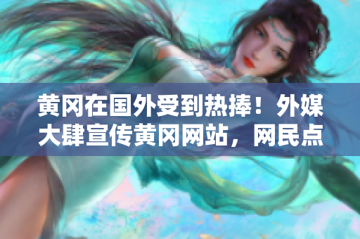 黃岡在國(guó)外受到熱捧！外媒大肆宣傳黃岡網(wǎng)站，網(wǎng)民點(diǎn)贊不斷