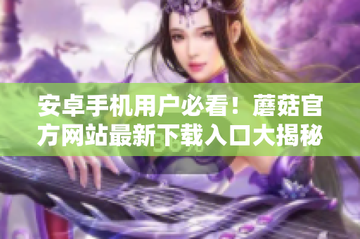 安卓手機(jī)用戶必看！蘑菇官方網(wǎng)站最新下載入口大揭秘