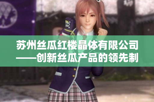 蘇州絲瓜紅樓晶體有限公司——創(chuàng)新絲瓜產(chǎn)品的領(lǐng)先制造商