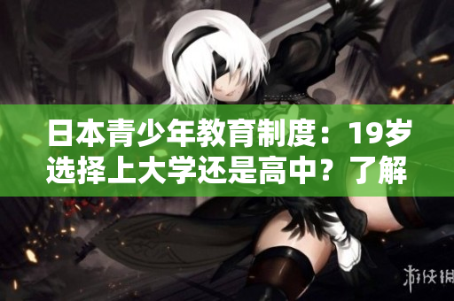 日本青少年教育制度：19歲選擇上大學(xué)還是高中？了解兩者優(yōu)劣