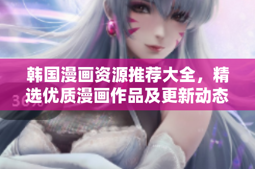 韓國漫畫資源推薦大全，精選優(yōu)質(zhì)漫畫作品及更新動態(tài)